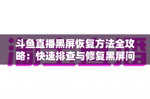 斗鱼直播黑屏恢复方法全攻略:快速排查与修复黑屏问题的实用指南 斗鱼直播黑屏恢复方法全攻略:快速排查与修复黑屏问题的实用指南