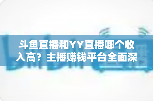 斗鱼直播和YY直播哪个收入高?主播赚钱平台全面深度对比分析 斗鱼直播和YY直播哪个收入高?主播赚钱平台全面深度对比分析