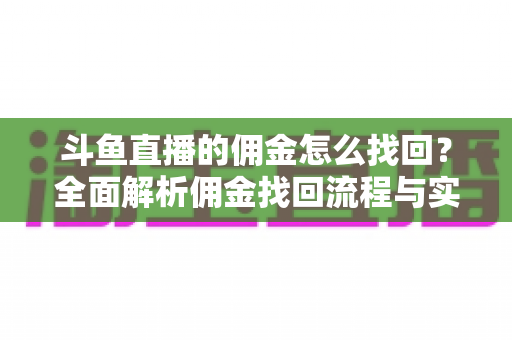 斗鱼直播的佣金怎么找回？全面解析佣金找回流程与实用技巧指南