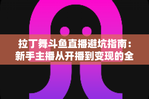 拉丁舞斗鱼直播避坑指南：新手主播从开播到变现的全程防雷手册