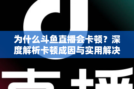 为什么斗鱼直播会卡顿?深度解析卡顿成因与实用解决方案全指南 为什么斗鱼直播会卡顿?深度解析卡顿成因与实用解决方案全指南