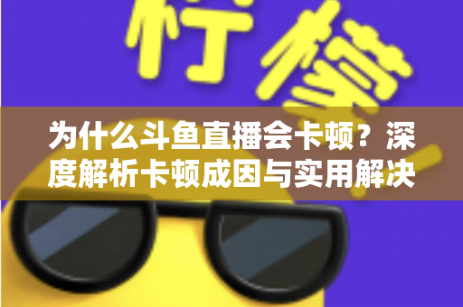为什么斗鱼直播会卡顿?深度解析卡顿成因与实用解决方案全指南 为什么斗鱼直播会卡顿?深度解析卡顿成因与实用解决方案全指南