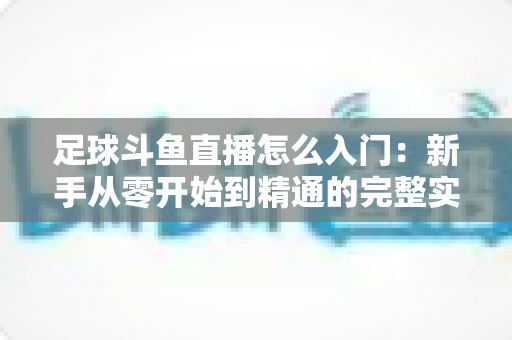 足球斗鱼直播怎么入门：新手从零开始到精通的完整实战指南