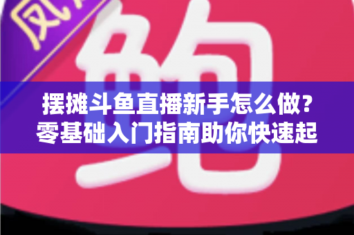 摆摊斗鱼直播新手怎么做?零基础入门指南助你快速起号变现 摆摊斗鱼直播新手怎么做?零基础入门指南助你快速起号变现