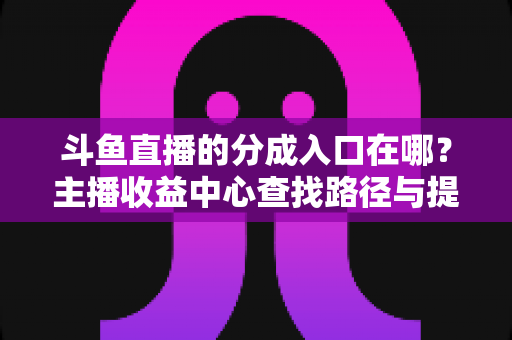 斗鱼直播的分成入口在哪？主播收益中心查找路径与提现全攻略