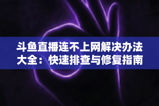 斗鱼直播连不上网解决办法大全：快速排查与修复指南，助你畅享流畅直播