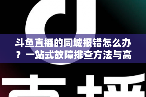 斗鱼直播的同城报错怎么办？一站式故障排查方法与高效解决技巧全解析