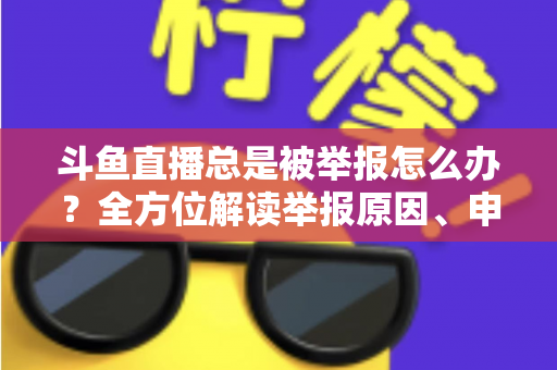 斗鱼直播总是被举报怎么办?全方位解读举报原因、申诉流程与预防技巧,让你安心直播不再恐慌 斗鱼直播总是被举报怎么办?全方位解读举报原因、申诉流程与预防技巧,让你安心直播不再恐慌