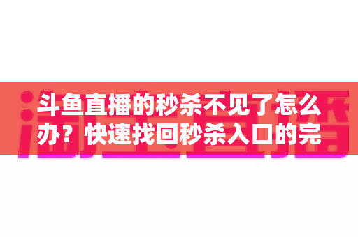 斗鱼直播的秒杀不见了怎么办？快速找回秒杀入口的完整指南与实用解决方案