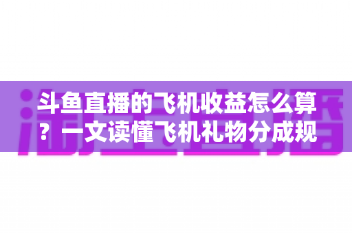 斗鱼直播的飞机收益怎么算?一文读懂飞机礼物分成规则、计算公式与提现流程 斗鱼直播的飞机收益怎么算?一文读懂飞机礼物分成规则、计算公式与提现流程