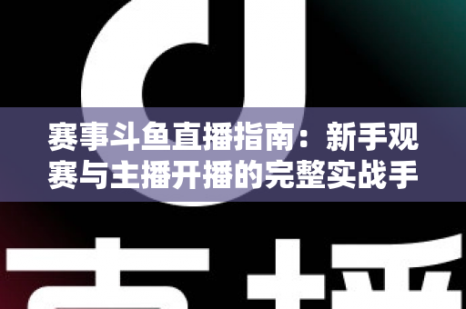 赛事斗鱼直播指南：新手观赛与主播开播的完整实战手册
