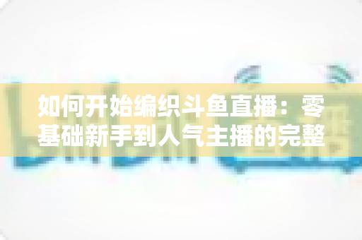 如何开始编织斗鱼直播：零基础新手到人气主播的完整实战指南