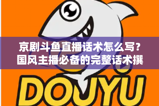 京剧斗鱼直播话术怎么写?国风主播必备的完整话术撰写指南与实战范例 京剧斗鱼直播话术怎么写?国风主播必备的完整话术撰写指南与实战范例