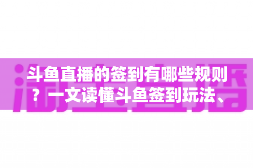 斗鱼直播的签到有哪些规则？一文读懂斗鱼签到玩法、奖励与注意事项