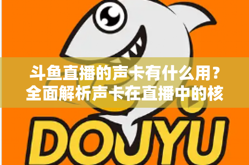 斗鱼直播的声卡有什么用?全面解析声卡在直播中的核心价值与选购技巧 斗鱼直播的声卡有什么用?全面解析声卡在直播中的核心价值与选购技巧