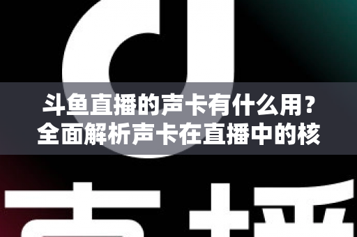 斗鱼直播的声卡有什么用?全面解析声卡在直播中的核心价值与选购技巧 斗鱼直播的声卡有什么用?全面解析声卡在直播中的核心价值与选购技巧