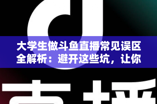 大学生做斗鱼直播常见误区全解析:避开这些坑,让你的直播之路少走弯路 大学生做斗鱼直播常见误区全解析:避开这些坑,让你的直播之路少走弯路