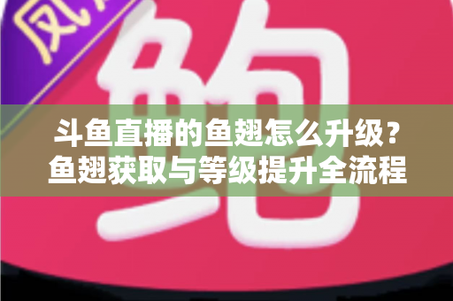 斗鱼直播的鱼翅怎么升级?鱼翅获取与等级提升全流程攻略详解 斗鱼直播的鱼翅怎么升级?鱼翅获取与等级提升全流程攻略详解