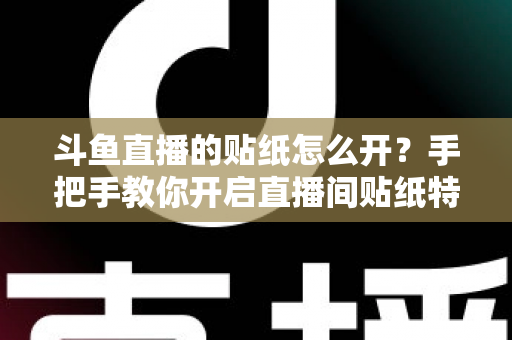 斗鱼直播的贴纸怎么开?手把手教你开启直播间贴纸特效的完整攻略与实用技巧 斗鱼直播的贴纸怎么开?手把手教你开启直播间贴纸特效的完整攻略与实用技巧
