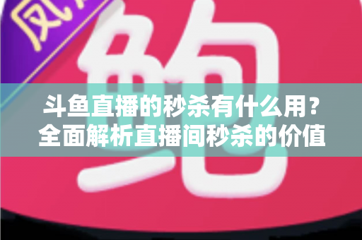 斗鱼直播的秒杀有什么用?全面解析直播间秒杀的价值、玩法与抢购技巧 斗鱼直播的秒杀有什么用?全面解析直播间秒杀的价值、玩法与抢购技巧