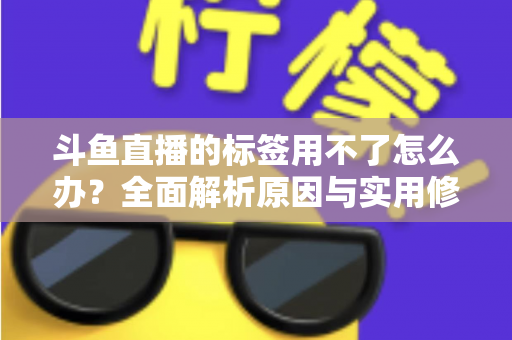 斗鱼直播的标签用不了怎么办?全面解析原因与实用修复方案,助你快速恢复直播间曝光 斗鱼直播的标签用不了怎么办?全面解析原因与实用修复方案,助你快速恢复直播间曝光