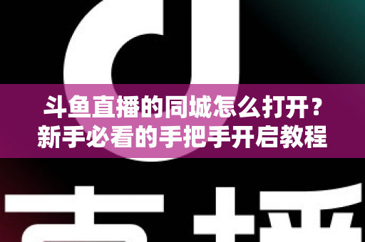 斗鱼直播的同城怎么打开?新手必看的手把手开启教程与实用技巧 斗鱼直播的同城怎么打开?新手必看的手把手开启教程与实用技巧
