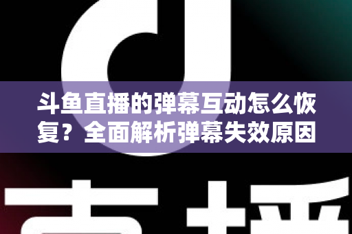斗鱼直播的弹幕互动怎么恢复?全面解析弹幕失效原因与恢复方法,助你重返热闹直播间 斗鱼直播的弹幕互动怎么恢复?全面解析弹幕失效原因与恢复方法,助你重返热闹直播间
