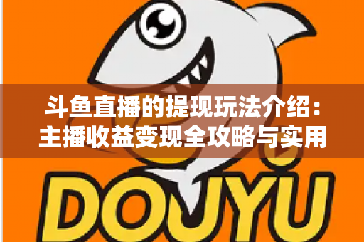 斗鱼直播的提现玩法介绍:主播收益变现全攻略与实用指南 斗鱼直播的提现玩法介绍:主播收益变现全攻略与实用指南