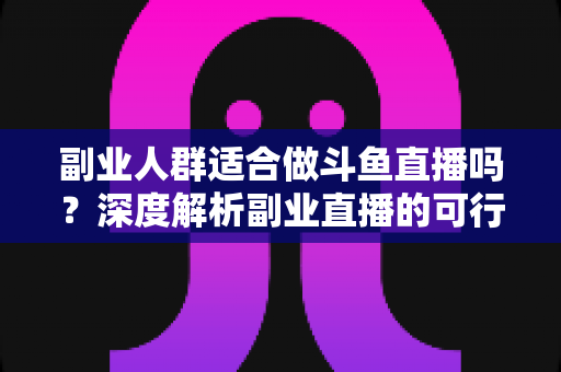 副业人群适合做斗鱼直播吗?深度解析副业直播的可行性、收益与避坑指南 副业人群适合做斗鱼直播吗?深度解析副业直播的可行性、收益与避坑指南