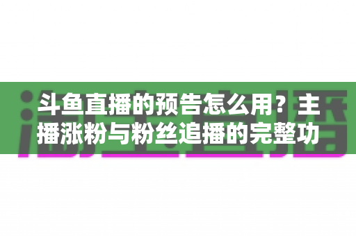 斗鱼直播的预告怎么用?主播涨粉与粉丝追播的完整功能指南 斗鱼直播的预告怎么用?主播涨粉与粉丝追播的完整功能指南