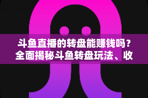 斗鱼直播的转盘能赚钱吗？全面揭秘斗鱼转盘玩法、收益来源与真实赚钱机会