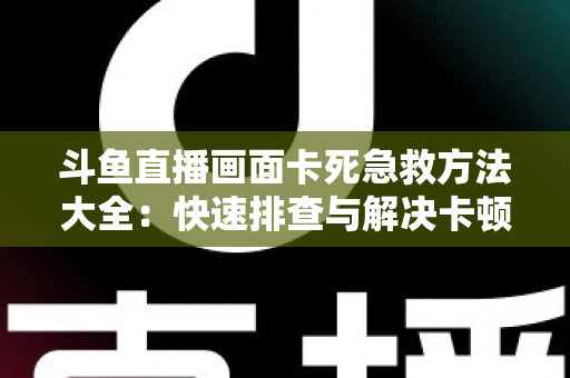 斗鱼直播画面卡死急救方法大全：快速排查与解决卡顿冻结问题，让你畅享流畅观看体验