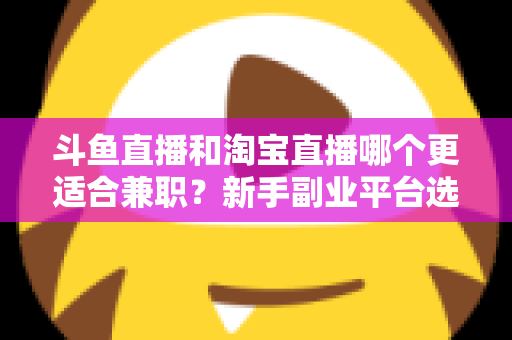 斗鱼直播和淘宝直播哪个更适合兼职？新手副业平台选择深度解析与实战指南