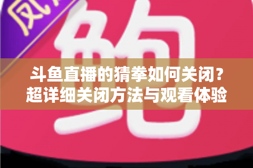 斗鱼直播的猜拳如何关闭？超详细关闭方法与观看体验优化指南全解析