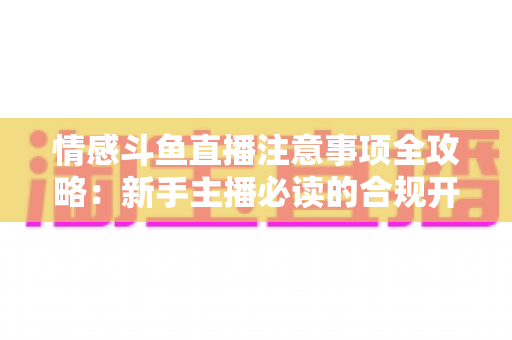 情感斗鱼直播注意事项全攻略：新手主播必读的合规开播与安全运营指南