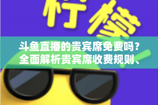 斗鱼直播的贵宾席免费吗?全面解析贵宾席收费规则、专属权益与免费入座攻略 斗鱼直播的贵宾席免费吗?全面解析贵宾席收费规则、专属权益与免费入座攻略