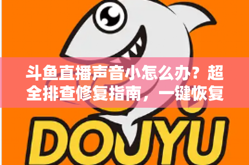 斗鱼直播声音小怎么办?超全排查修复指南,一键恢复清晰音量 斗鱼直播声音小怎么办?超全排查修复指南,一键恢复清晰音量