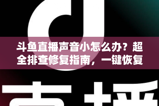 斗鱼直播声音小怎么办?超全排查修复指南,一键恢复清晰音量 斗鱼直播声音小怎么办?超全排查修复指南,一键恢复清晰音量