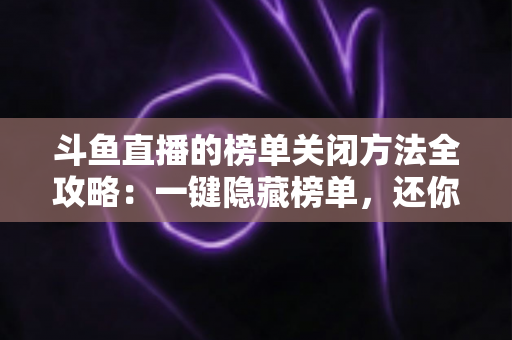 斗鱼直播的榜单关闭方法全攻略:一键隐藏榜单,还你清爽纯净的观播体验 斗鱼直播的榜单关闭方法全攻略:一键隐藏榜单,还你清爽纯净的观播体验