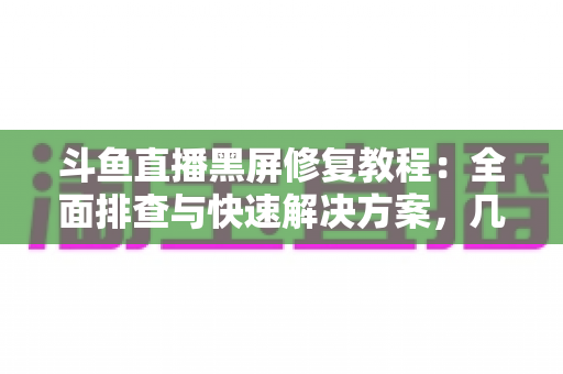 斗鱼直播黑屏修复教程：全面排查与快速解决方案，几分钟恢复流畅观看体验