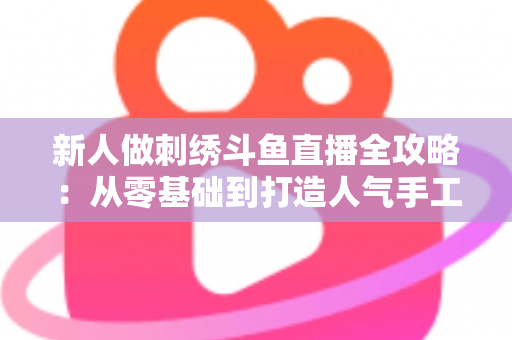 新人做刺绣斗鱼直播全攻略:从零基础到打造人气手工直播间的实用指南 新人做刺绣斗鱼直播全攻略:从零基础到打造人气手工直播间的实用指南