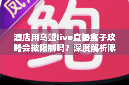 酒店用乌贼live直播盒子攻略会被限制吗?深度解析限制来源与实用应对全指南 酒店用乌贼live直播盒子攻略会被限制吗?深度解析限制来源与实用应对全指南
