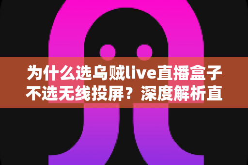 为什么选乌贼live直播盒子不选无线投屏？深度解析直播设备的最优选择