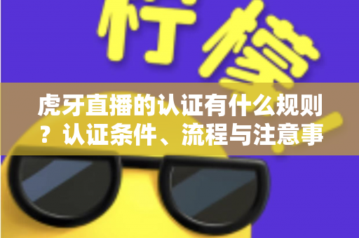 虎牙直播的认证有什么规则？认证条件、流程与注意事项全解析