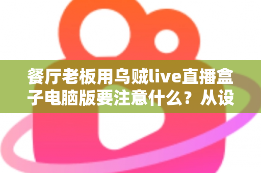 餐厅老板用乌贼live直播盒子电脑版要注意什么？从设备到合规的全流程避坑指南