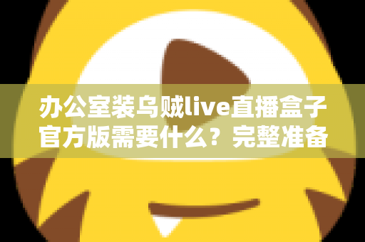 办公室装乌贼live直播盒子官方版需要什么？完整准备清单与安装实用指南