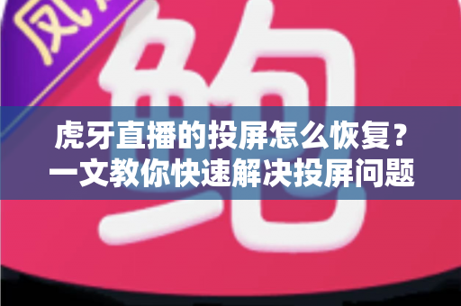 虎牙直播的投屏怎么恢复?一文教你快速解决投屏问题,畅享大屏观赛体验 虎牙直播的投屏怎么恢复?一文教你快速解决投屏问题,畅享大屏观赛体验