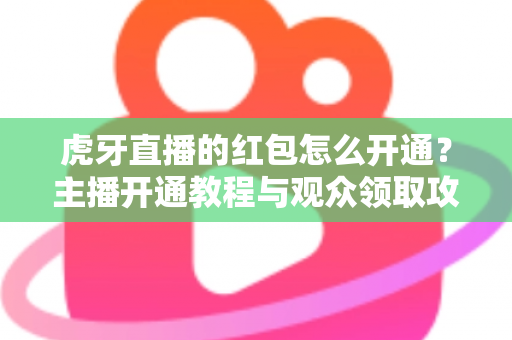 虎牙直播的红包怎么开通？主播开通教程与观众领取攻略全解析