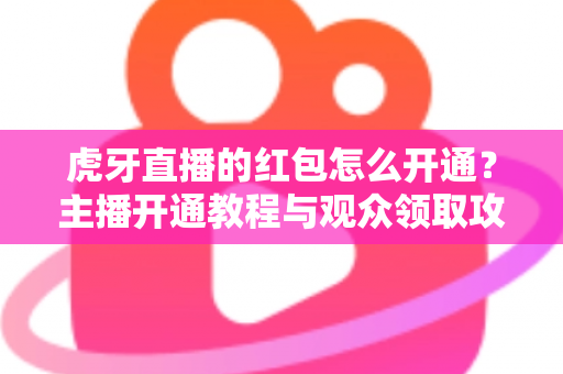虎牙直播的红包怎么开通？主播开通教程与观众领取攻略全解析