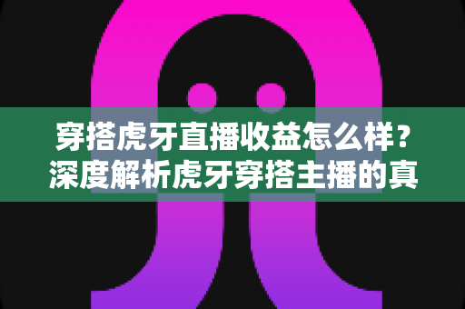穿搭虎牙直播收益怎么样？深度解析虎牙穿搭主播的真实收入与赚钱潜力
